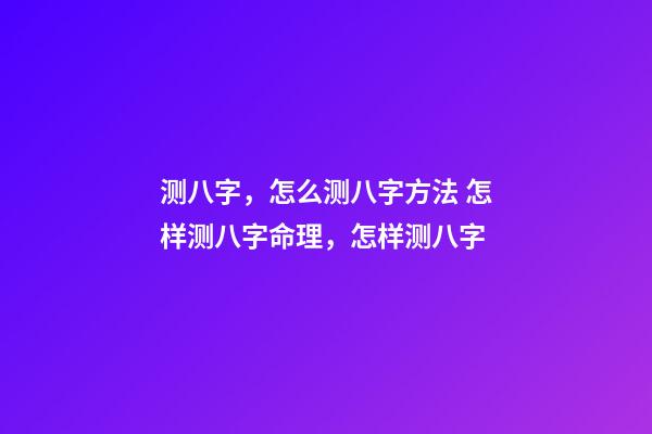 测八字，怎么测八字方法 怎样测八字命理，怎样测八字